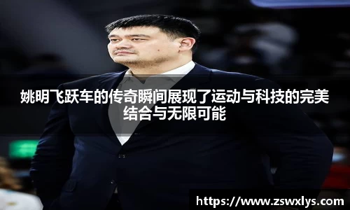 姚明飞跃车的传奇瞬间展现了运动与科技的完美结合与无限可能