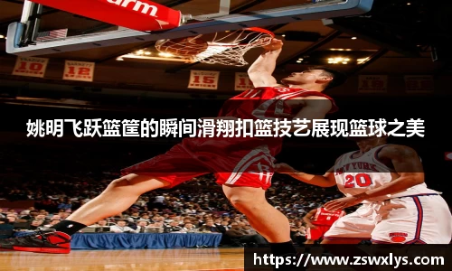 姚明飞跃篮筐的瞬间滑翔扣篮技艺展现篮球之美