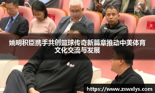 姚明积臣携手共创篮球传奇新篇章推动中美体育文化交流与发展