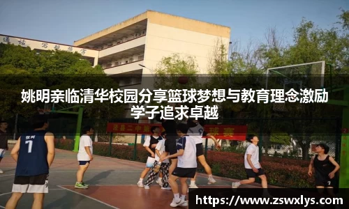 姚明亲临清华校园分享篮球梦想与教育理念激励学子追求卓越