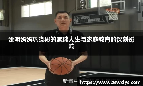 姚明妈妈巩晓彬的篮球人生与家庭教育的深刻影响