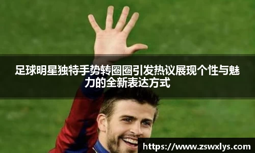 足球明星独特手势转圈圈引发热议展现个性与魅力的全新表达方式
