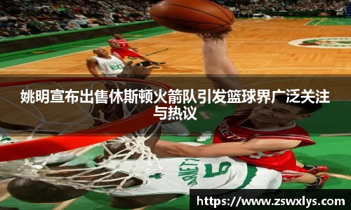 姚明宣布出售休斯顿火箭队引发篮球界广泛关注与热议
