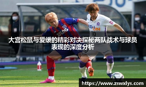 大宫松鼠与爱缓的精彩对决探秘两队战术与球员表现的深度分析