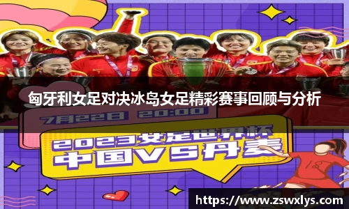 匈牙利女足对决冰岛女足精彩赛事回顾与分析