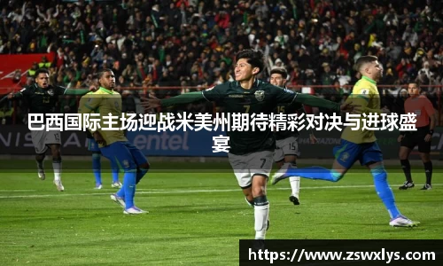 美嘉体育巴西国际主场迎战米美州期待精彩对决与进球盛宴