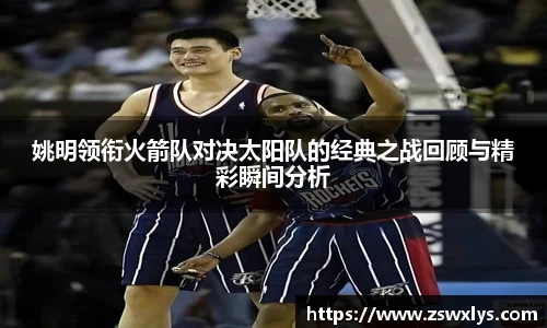 美嘉体育姚明领衔火箭队对决太阳队的经典之战回顾与精彩瞬间分析
