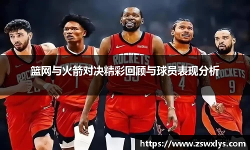 美嘉体育篮网与火箭对决精彩回顾与球员表现分析