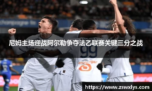 美嘉体育尼姆主场迎战阿尔勒争夺法乙联赛关键三分之战